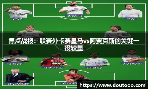 焦点战报：联赛外卡赛皇马vs阿贾克斯的关键一役较量